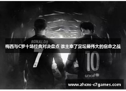 梅西与C罗十场经典对决盘点 谁主宰了足坛最伟大的宿命之战