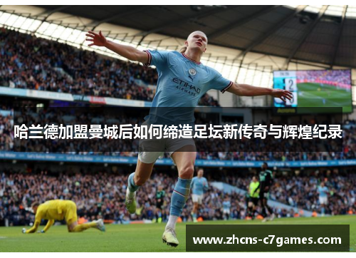 哈兰德加盟曼城后如何缔造足坛新传奇与辉煌纪录