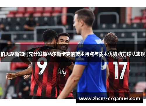 伯恩茅斯如何充分发挥马尔斯卡克的技术特点与战术优势助力球队表现
