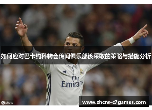 如何应对巴卡约科转会传闻俱乐部该采取的策略与措施分析