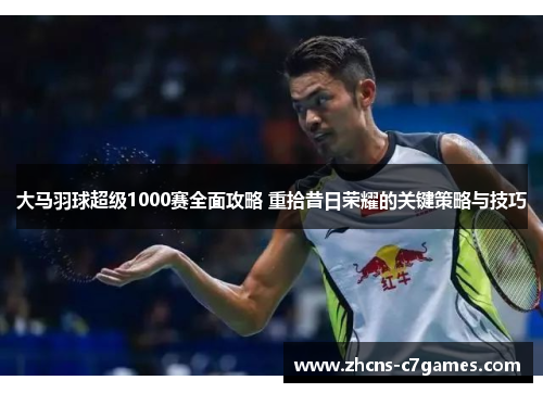 大马羽球超级1000赛全面攻略 重拾昔日荣耀的关键策略与技巧