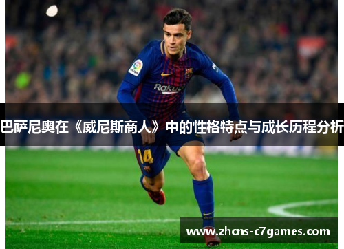 巴萨尼奥在《威尼斯商人》中的性格特点与成长历程分析 巴萨尼奥在《威尼斯商人》中的性格特点与成长历程分析