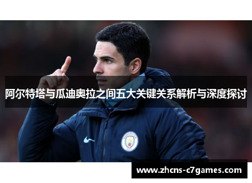 阿尔特塔与瓜迪奥拉之间五大关键关系解析与深度探讨