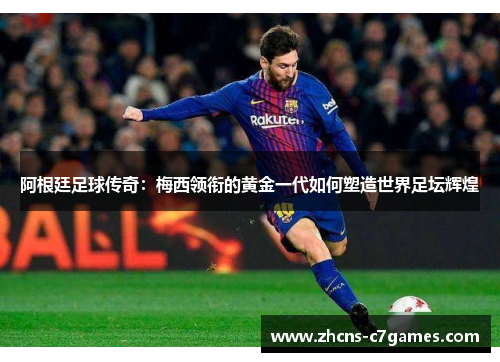 阿根廷足球传奇：梅西领衔的黄金一代如何塑造世界足坛辉煌