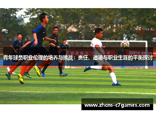 青年球员职业伦理的培养与挑战：责任、道德与职业生涯的平衡探讨