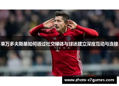 莱万多夫斯基如何通过社交媒体与球迷建立深度互动与连接