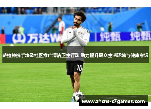 萨拉赫携手埃及社区推广清洁卫生行动 助力提升民众生活环境与健康意识