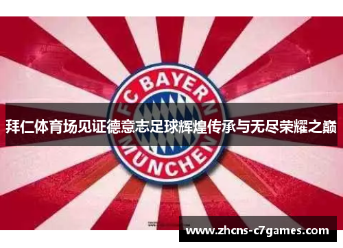 拜仁体育场见证德意志足球辉煌传承与无尽荣耀之巅