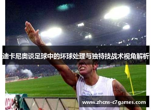 迪卡尼奥谈足球中的坏球处理与独特技战术视角解析 迪卡尼奥谈足球中的坏球处理与独特技战术视角解析