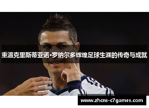 重温克里斯蒂亚诺·罗纳尔多辉煌足球生涯的传奇与成就
