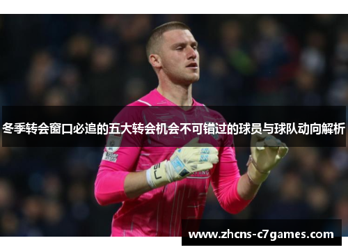 冬季转会窗口必追的五大转会机会不可错过的球员与球队动向解析 冬季转会窗口必追的五大转会机会不可错过的球员与球队动向解析