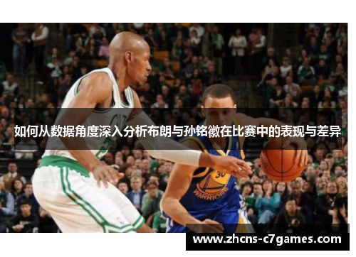如何从数据角度深入分析布朗与孙铭徽在比赛中的表现与差异 如何从数据角度深入分析布朗与孙铭徽在比赛中的表现与差异