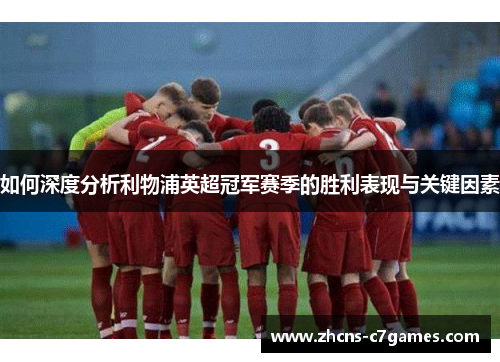 如何深度分析利物浦英超冠军赛季的胜利表现与关键因素